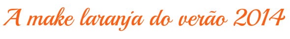 blog de moda | beleza | sobre beleza | maquiagem | make up | batom laranja | make com batom laranja | como usar batom laranja | verão 2014 | tendência make 2014